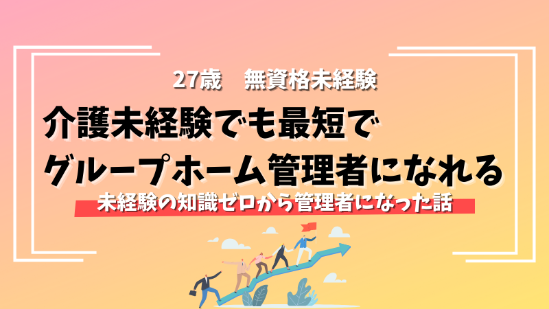 【27歳で介護へ転職】無資格未経験からたった3年でグループホーム管理者になった話 